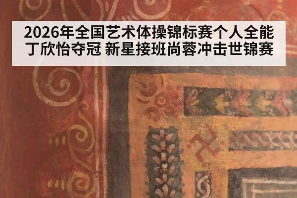 2026年全国艺术体操锦标赛个人全能丁欣怡夺冠 新星接班尚蓉冲击世锦赛